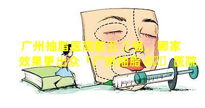 广州抽脂医院前五 ☘ 强，哪家效果更出众「广州抽脂 🐠 医院前五强,哪家效果更出众」